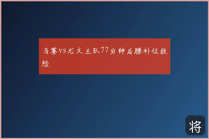 马赛vs尤文主队77分钟后腰补位救险
