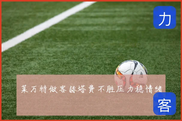 莱万特做客赫塔费不胜压力稳情绪