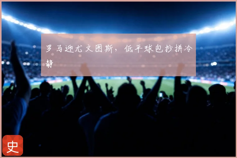罗马迎尤文图斯,低平球包抄拼冷静