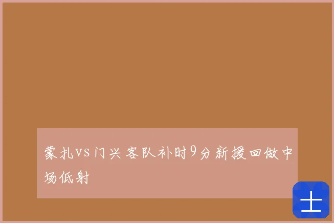 蒙扎vs门兴客队补时9分新援回做中场低射