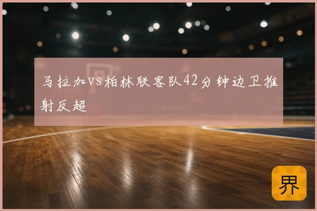 马拉加vs柏林联客队42分钟边卫推射反超