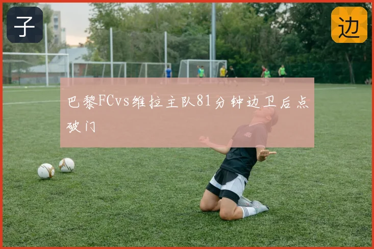 巴黎FCvs维拉主队81分钟边卫后点破门